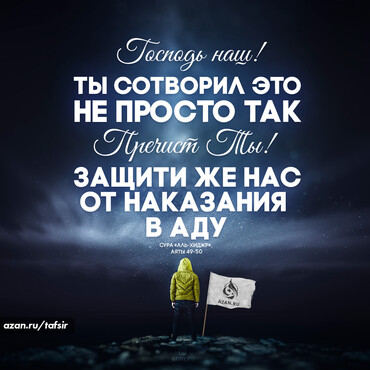 Господь наш! Ты сотворил это не просто так. Пречист Ты! Защити же нас от наказания в аду! (Сура «Аль Хиджр» аяты 49-50)
